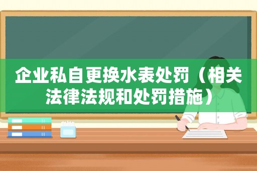 企業(yè)私自更換水表處罰（相關(guān)法律法規(guī)和處罰措施）