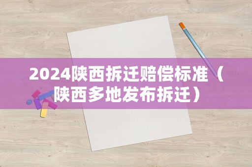 2024陜西拆遷賠償標準（陜西多地發布拆遷）