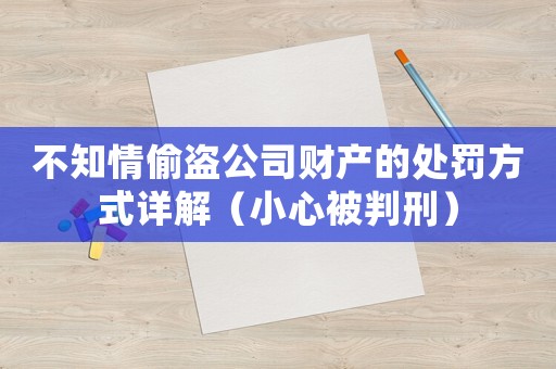 不知情偷盜公司財產的處罰方式詳解（小心被判刑）