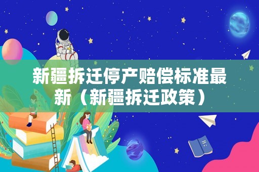 新疆拆遷停產(chǎn)賠償標(biāo)準(zhǔn)最新（新疆拆遷政策）