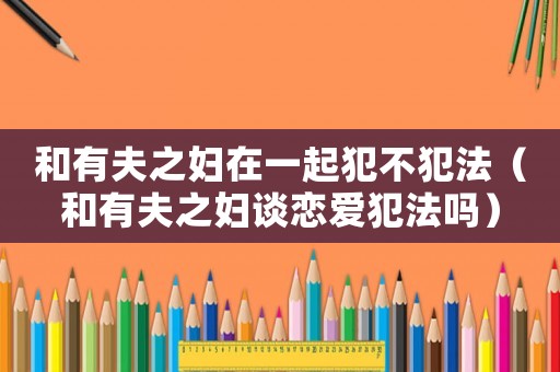 和有夫之婦在一起犯不犯法（和有夫之婦談戀愛犯法嗎）