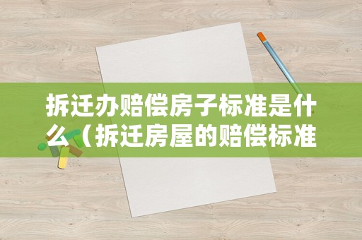 拆遷辦賠償房子標準是什么（拆遷房屋的賠償標準2021）