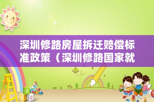 深圳修路房屋拆遷賠償標準政策（深圳修路國家就不管管嗎）