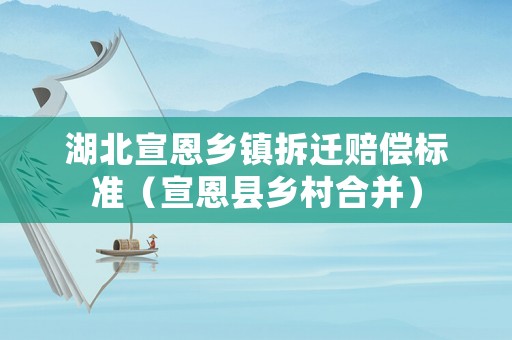 湖北宣恩鄉(xiāng)鎮(zhèn)拆遷賠償標準（宣恩縣鄉(xiāng)村合并）
