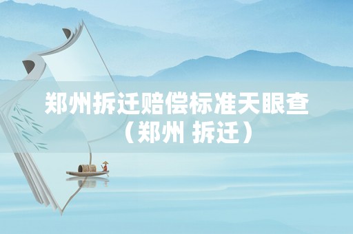 鄭州拆遷賠償標準天眼查（鄭州 拆遷）