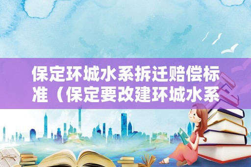 保定環(huán)城水系拆遷賠償標(biāo)準(zhǔn)（保定要改建環(huán)城水系嗎）