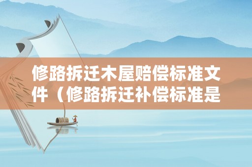 修路拆遷木屋賠償標(biāo)準(zhǔn)文件（修路拆遷補(bǔ)償標(biāo)準(zhǔn)是多少2020年）