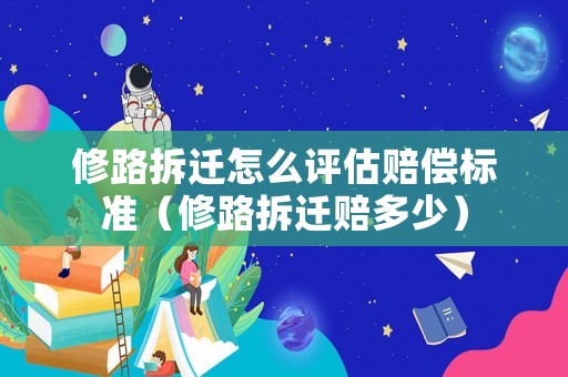 修路拆遷怎么評估賠償標準（修路拆遷賠多少）