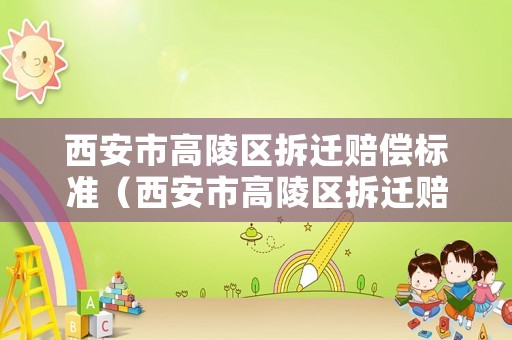 西安市高陵區(qū)拆遷賠償標(biāo)準(zhǔn)（西安市高陵區(qū)拆遷賠償標(biāo)準(zhǔn)是多少）