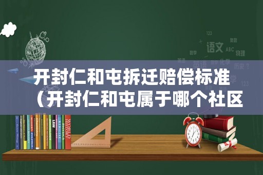開封仁和屯拆遷賠償標準（開封仁和屯屬于哪個社區）