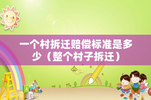 一個村拆遷賠償標準是多少（整個村子拆遷）