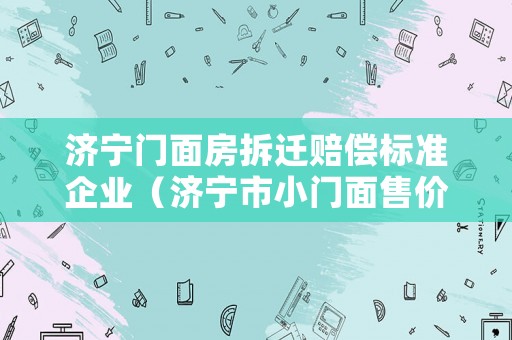 濟寧門面房拆遷賠償標準企業（濟寧市小門面售價）