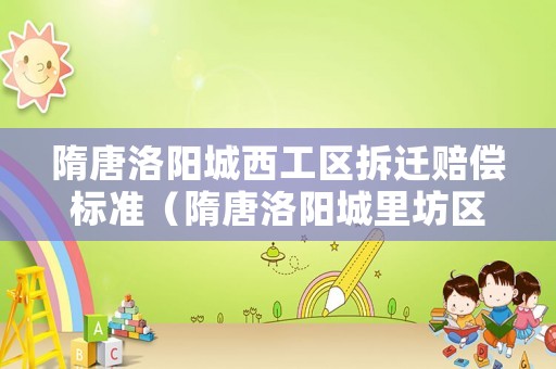隋唐洛陽(yáng)城西工區(qū)拆遷賠償標(biāo)準(zhǔn)（隋唐洛陽(yáng)城里坊區(qū)規(guī)劃）