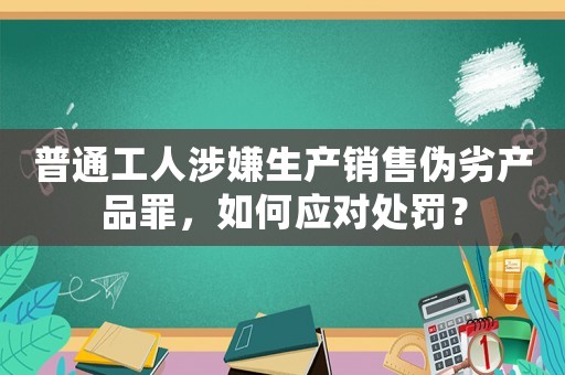 普通工人涉嫌生產銷售偽劣產品罪，如何應對處罰？