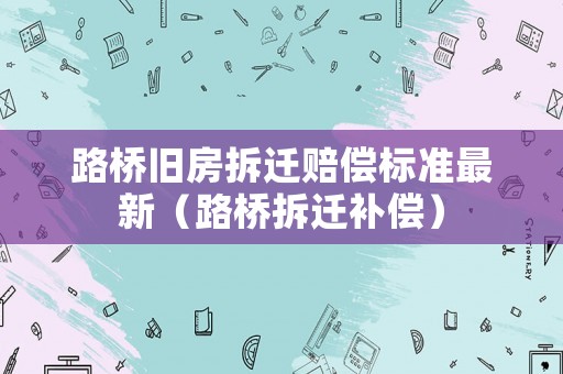 路橋舊房拆遷賠償標準最新（路橋拆遷補償）