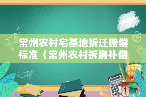 常州農村宅基地拆遷賠償標準（常州農村拆房補償標準2021）