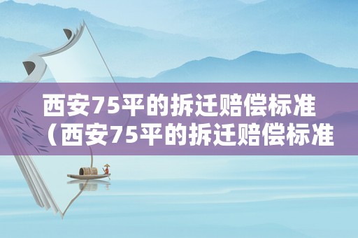 西安75平的拆遷賠償標(biāo)準(zhǔn)（西安75平的拆遷賠償標(biāo)準(zhǔn)是多少錢(qián)）