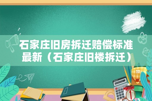 石家莊舊房拆遷賠償標準最新（石家莊舊樓拆遷）