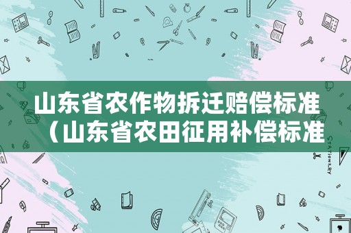 山東省農(nóng)作物拆遷賠償標(biāo)準(zhǔn)（山東省農(nóng)田征用補(bǔ)償標(biāo)準(zhǔn)）