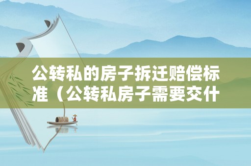 公轉私的房子拆遷賠償標準（公轉私房子需要交什么稅）