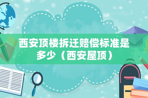 西安頂樓拆遷賠償標準是多少（西安屋頂）
