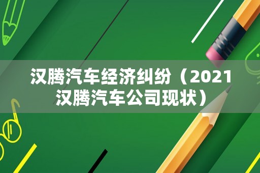 漢騰汽車經(jīng)濟(jì)糾紛（2021漢騰汽車公司現(xiàn)狀）