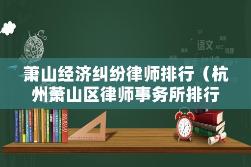 蕭山經濟糾紛律師排行（杭州蕭山區律師事務所排行）