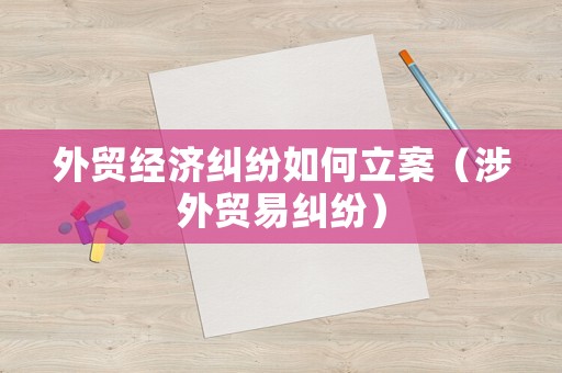外貿(mào)經(jīng)濟(jì)糾紛如何立案（涉外貿(mào)易糾紛）