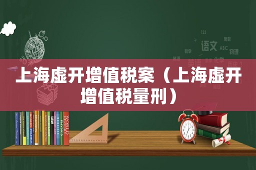 上海虛開增值稅案（上海虛開增值稅量刑）