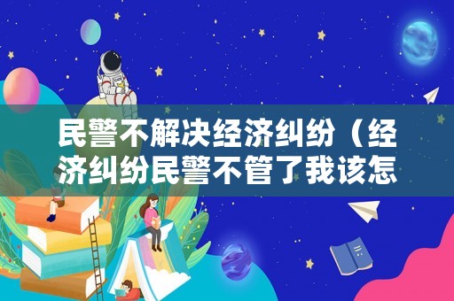 民警不解決經濟糾紛（經濟糾紛民警不管了我該怎么辦）