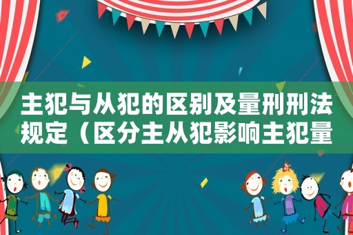 主犯與從犯的區(qū)別及量刑刑法規(guī)定（區(qū)分主從犯影響主犯量刑）