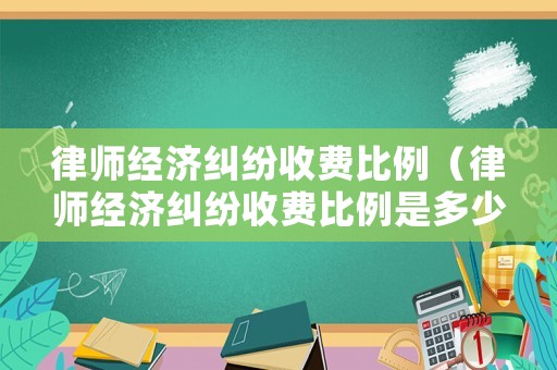 律師經濟糾紛收費比例（律師經濟糾紛收費比例是多少）