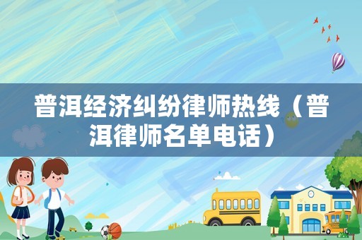 普洱經濟糾紛律師熱線（普洱律師名單電話）