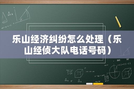 樂(lè)山經(jīng)濟(jì)糾紛怎么處理（樂(lè)山經(jīng)偵大隊(duì)電話號(hào)碼）