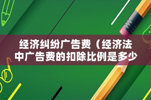 經濟糾紛廣告費（經濟法中廣告費的扣除比例是多少）