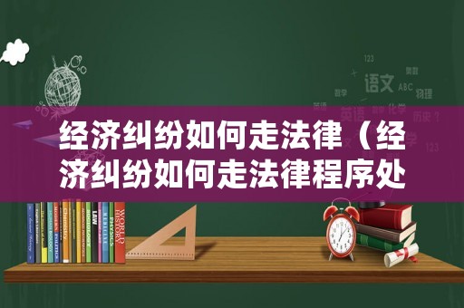 經(jīng)濟(jì)糾紛如何走法律（經(jīng)濟(jì)糾紛如何走法律程序處理）