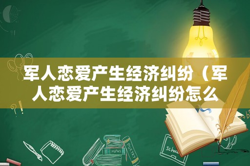 軍人戀愛產生經濟糾紛（軍人戀愛產生經濟糾紛怎么辦）