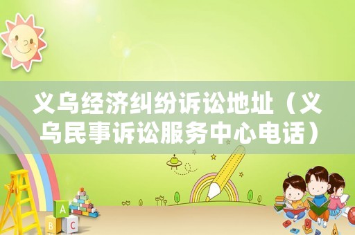 義烏經濟糾紛訴訟地址（義烏民事訴訟服務中心電話）