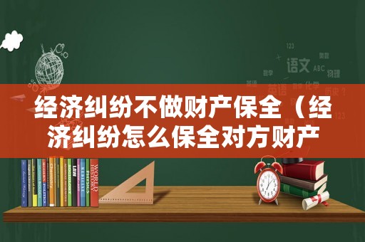 經濟糾紛不做財產保全（經濟糾紛怎么保全對方財產）