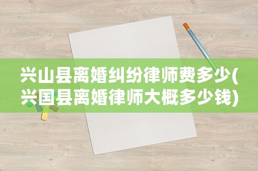 興山縣離婚糾紛律師費多少(興國縣離婚律師大概多少錢)