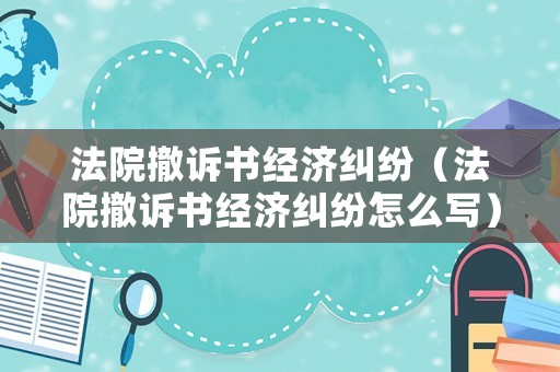 法院撤訴書經濟糾紛（法院撤訴書經濟糾紛怎么寫）