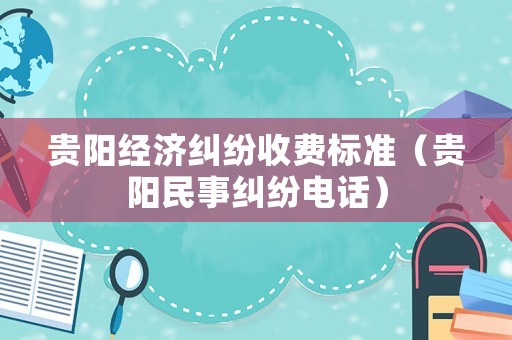 貴陽經(jīng)濟(jì)糾紛收費(fèi)標(biāo)準(zhǔn)（貴陽民事糾紛電話）