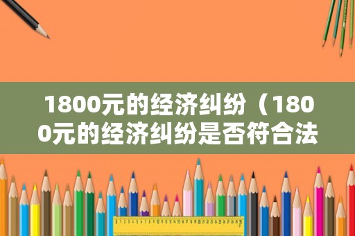 1800元的經(jīng)濟糾紛（1800元的經(jīng)濟糾紛是否符合法院立案標準?）