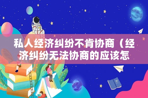 私人經濟糾紛不肯協商（經濟糾紛無法協商的應該怎么辦?）