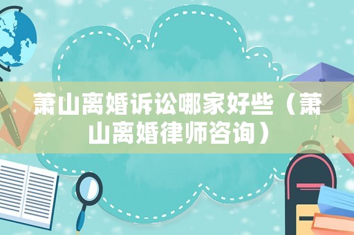 蕭山離婚訴訟哪家好些（蕭山離婚律師咨詢）