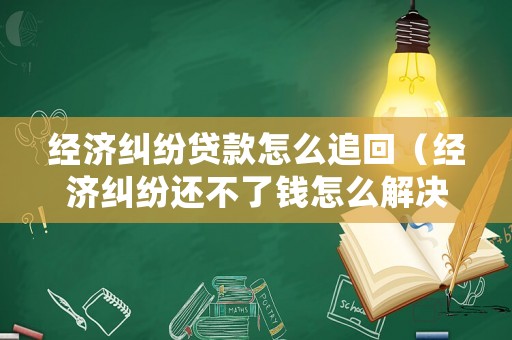經濟糾紛貸款怎么追回（經濟糾紛還不了錢怎么解決）