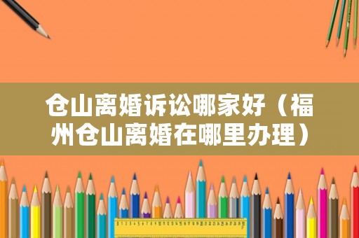 倉山離婚訴訟哪家好（福州倉山離婚在哪里辦理）