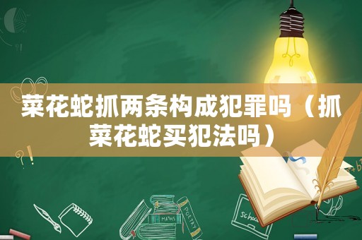 菜花蛇抓兩條構成犯罪嗎（抓菜花蛇買犯法嗎）