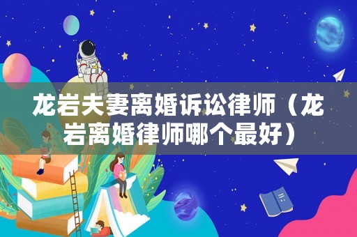 龍巖夫妻離婚訴訟律師（龍巖離婚律師哪個最好）