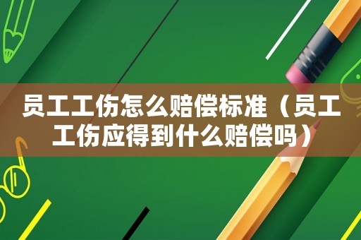員工工傷怎么賠償標準（員工工傷應得到什么賠償嗎）